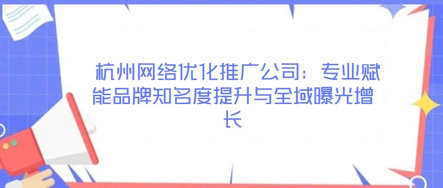 杭州網絡優化推廣公司:專業賦能品牌知名度提升與全域曝光增長