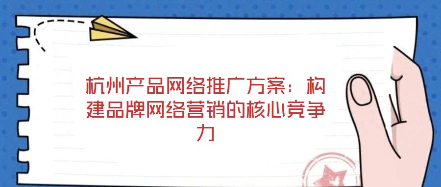 杭州產(chǎn)品網(wǎng)絡(luò)推廣方案:構(gòu)建品牌網(wǎng)絡(luò)營(yíng)銷的核心競(jìng)爭(zhēng)力