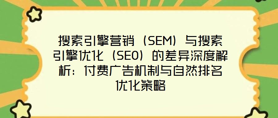 搜索引擎營銷(SEM)與搜索引擎優(yōu)化(SEO)的差異深度解析:付費(fèi)廣告機(jī)制與自然排名優(yōu)化策略