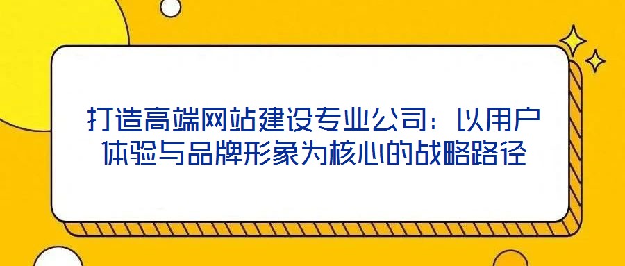打造高端網站建設專業(yè)公司:以用戶體驗與品牌形象為核心的戰(zhàn)略路徑