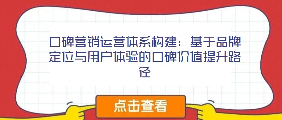 口碑營(yíng)銷運(yùn)營(yíng)體系構(gòu)建:基于品牌定位與用戶體驗(yàn)的口碑價(jià)值提升路徑