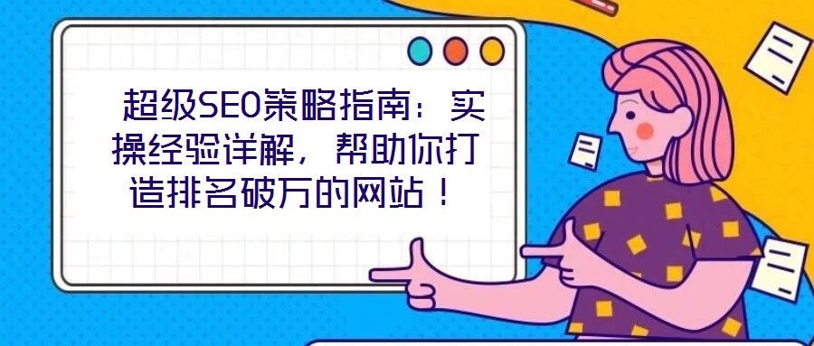 超級(jí)SEO策略指南:實(shí)操經(jīng)驗(yàn)詳解,幫助你打造排名破萬的網(wǎng)站!