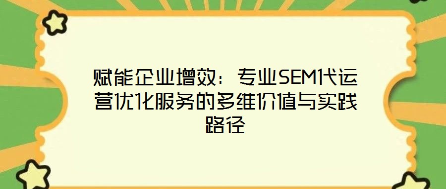 賦能企業增效:專業SEM代運營優化服務的多維價值與實踐路徑
