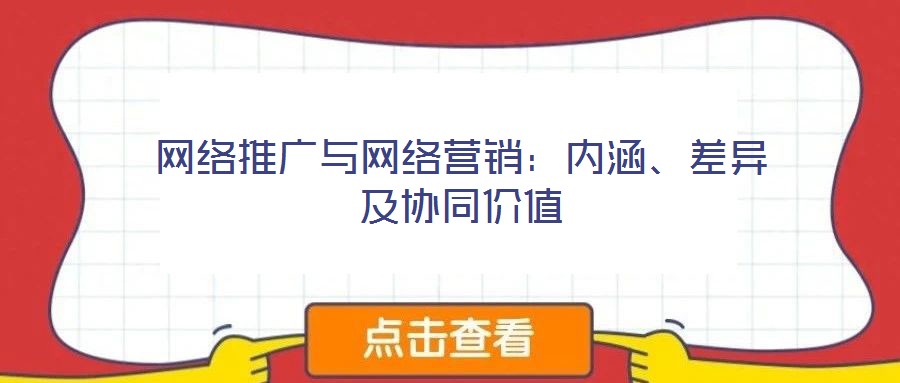 網(wǎng)絡(luò)推廣與網(wǎng)絡(luò)營銷:內(nèi)涵、差異及協(xié)同價(jià)值