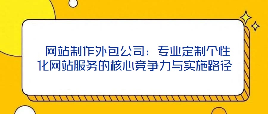  網站制作外包公司：專業定制個性化網站服務的核心競爭力與實施路徑