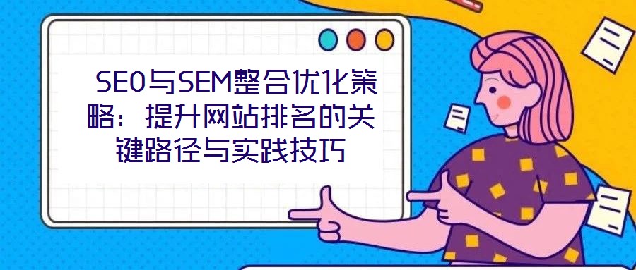  SEO與SEM整合優(yōu)化策略：提升網(wǎng)站排名的關(guān)鍵路徑與實(shí)踐技巧