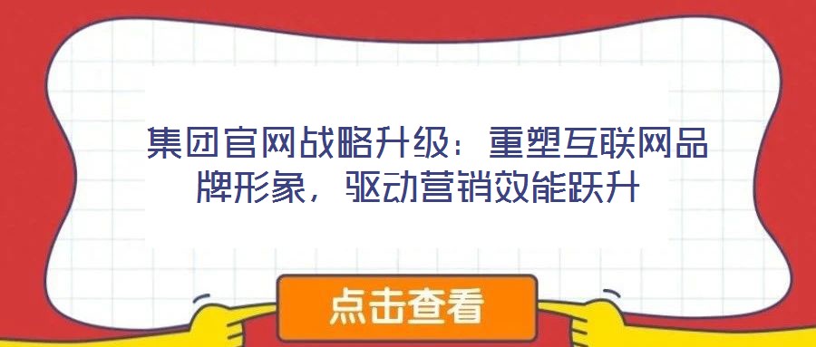 集團官網(wǎng)戰(zhàn)略升級:重塑互聯(lián)網(wǎng)品牌形象,驅(qū)動營銷效能躍升