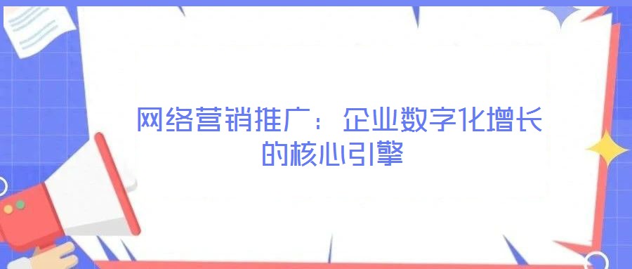 網絡營銷推廣:企業數字化增長的核心引擎