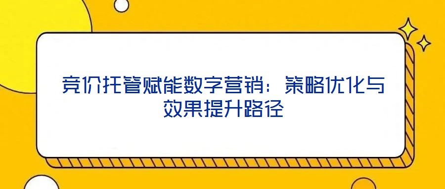 競價托管賦能數(shù)字營銷:策略優(yōu)化與效果提升路徑