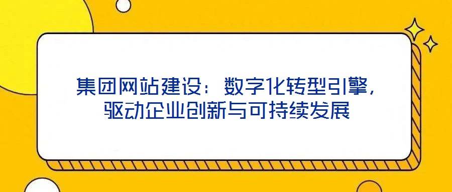 集團網站建設:數字化轉型引擎,驅動企業創新與可持續發展