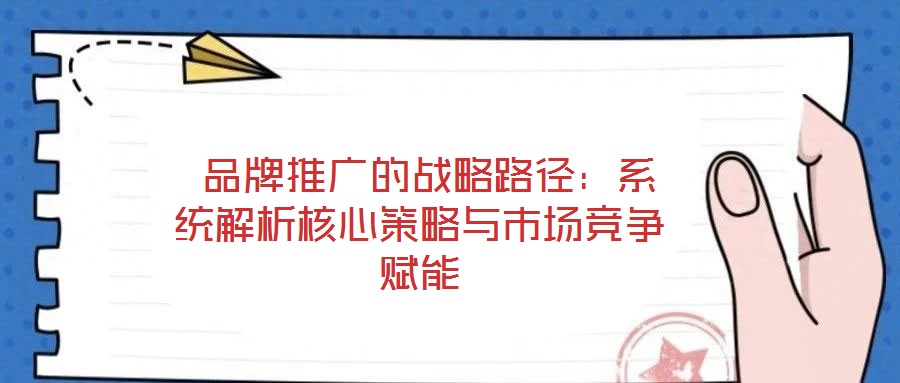  品牌推廣的戰(zhàn)略路徑：系統(tǒng)解析核心策略與市場競爭賦能