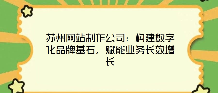 蘇州網站制作公司:構建數字化品牌基石,賦能業務長效增長
