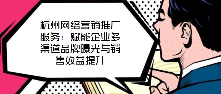 杭州網絡營銷推廣服務:賦能企業多渠道品牌曝光與銷售效益提升