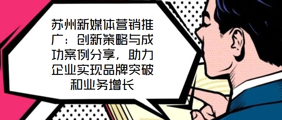 蘇州新媒體營銷推廣：創(chuàng)新策略與成功案例分享，助力企業(yè)實(shí)現(xiàn)品牌突破和業(yè)務(wù)增長