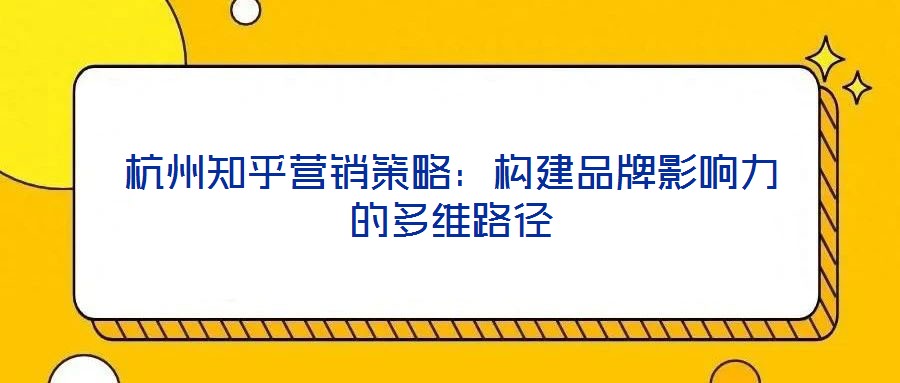杭州知乎營銷策略:構建品牌影響力的多維路徑