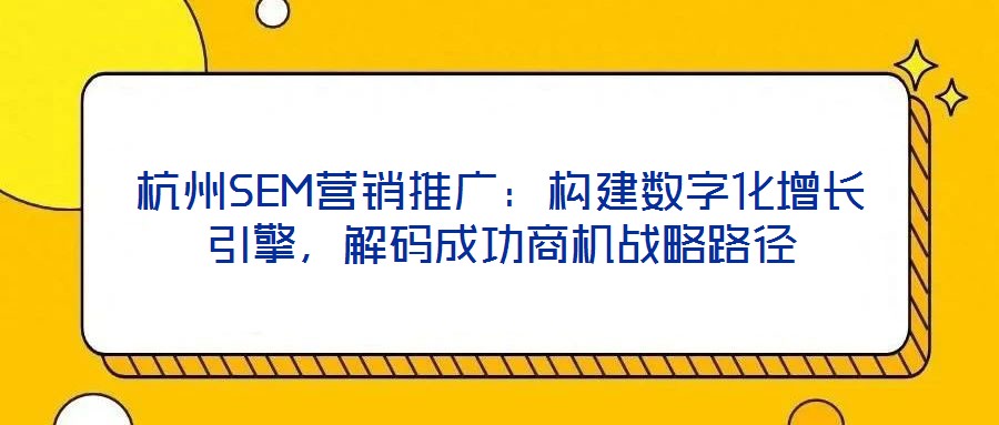 杭州SEM營銷推廣:構建數字化增長引擎,解碼成功商機戰略路徑