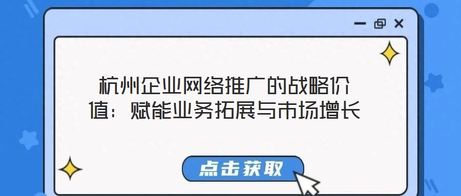杭州企業網絡推廣的戰略價值:賦能業務拓展與市場增長
