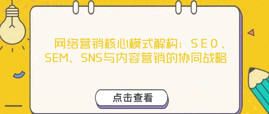  網(wǎng)絡(luò)營銷核心模式解構(gòu)：SEO、SEM、SNS與內(nèi)容營銷的協(xié)同戰(zhàn)略