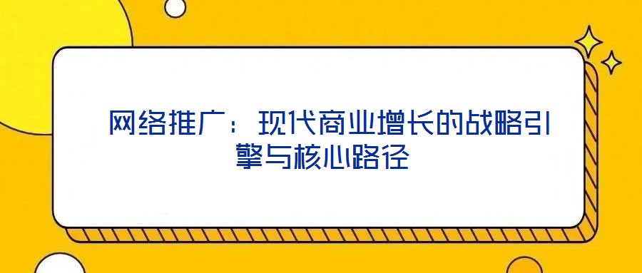 網絡推廣:現代商業增長的戰略引擎與核心路徑