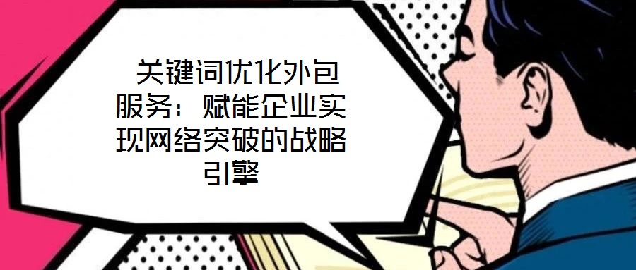 關鍵詞優(yōu)化外包服務:賦能企業(yè)實現網絡突破的戰(zhàn)略引擎