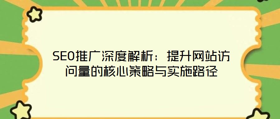 SEO推廣深度解析:提升網站訪問量的核心策略與實施路徑