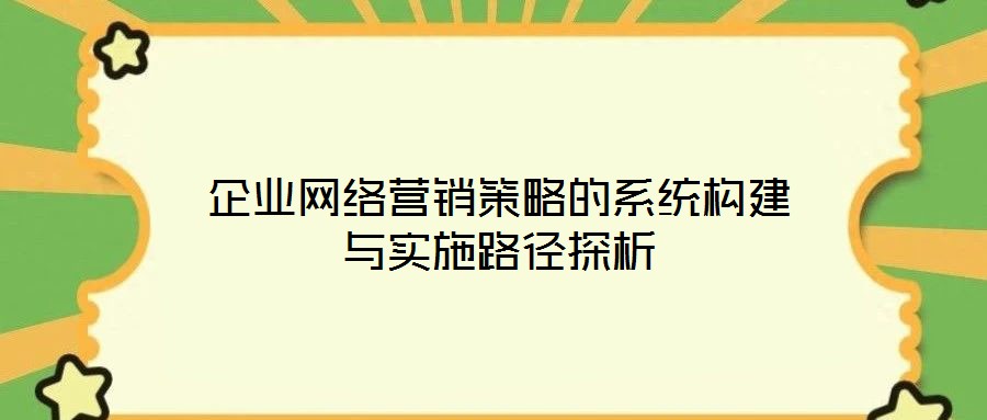 企業網絡營銷策略的系統構建與實施路徑探析