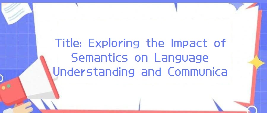 Title: Exploring the Impact of Semantics on Language Understanding and Communica