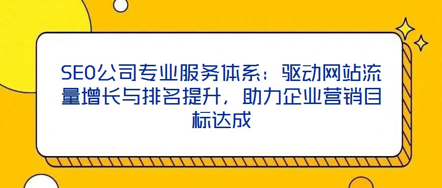 SEO公司專業服務體系:驅動網站流量增長與排名提升,助力企業營銷目標達成