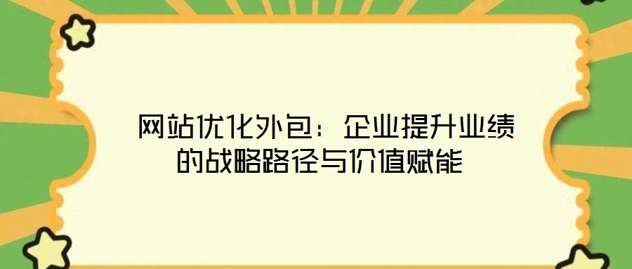 網站優化外包:企業提升業績的戰略路徑與價值賦能