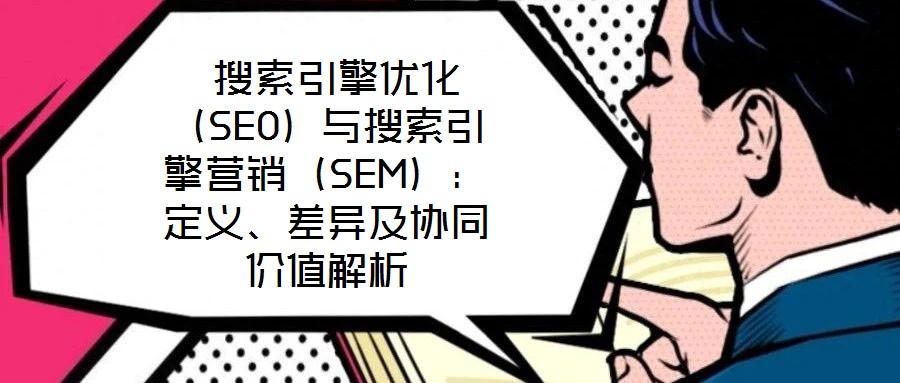 搜索引擎優(yōu)化(SEO)與搜索引擎營銷(SEM):定義、差異及協(xié)同價值解析