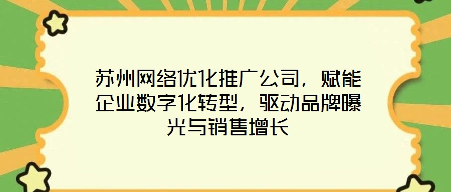 蘇州網絡優化推廣公司,賦能企業數字化轉型,驅動品牌曝光與銷售增長