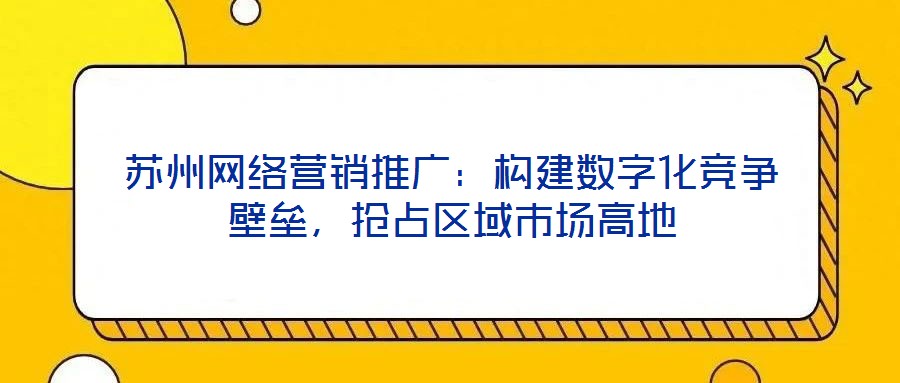 蘇州網絡營銷推廣:構建數字化競爭壁壘,搶占區域市場高地