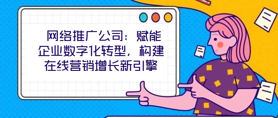 網(wǎng)絡(luò)推廣公司:賦能企業(yè)數(shù)字化轉(zhuǎn)型,構(gòu)建在線營(yíng)銷增長(zhǎng)新引擎