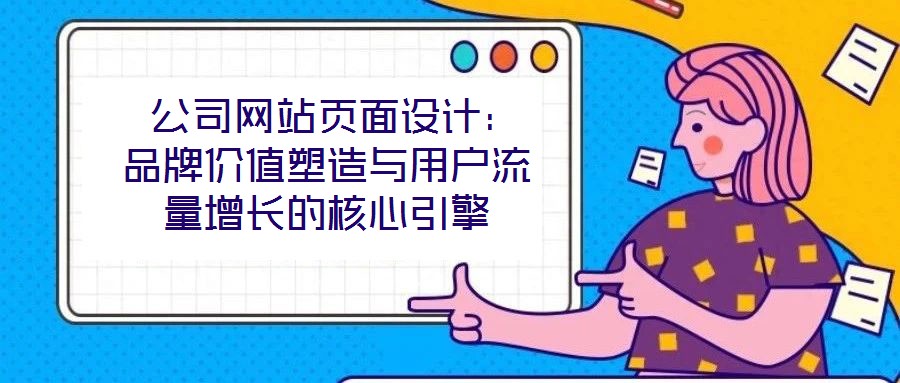 公司網站頁面設計:品牌價值塑造與用戶流量增長的核心引擎