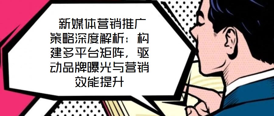 新媒體營銷推廣策略深度解析:構(gòu)建多平臺(tái)矩陣,驅(qū)動(dòng)品牌曝光與營銷效能提升