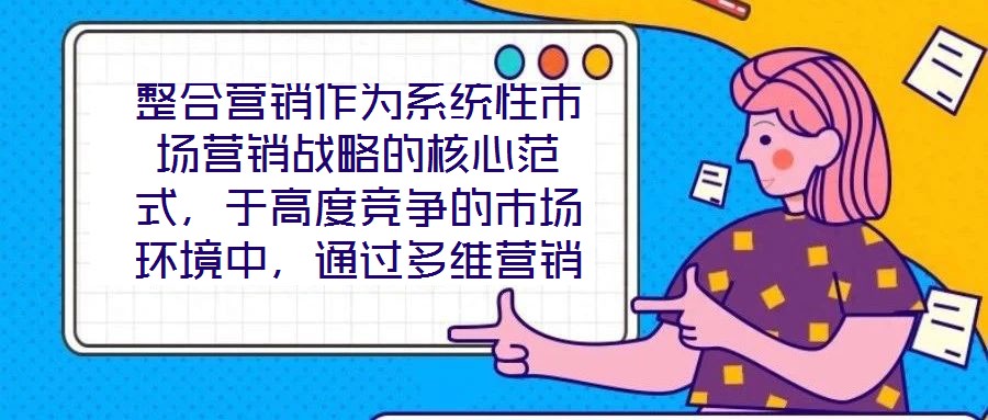 整合營銷作為系統(tǒng)性市場營銷戰(zhàn)略的核心范式,于高度競爭的市場環(huán)境中,通過多維營銷手段的有機協(xié)同,致力于實現(xiàn)品牌價值深度構建與市場先機動態(tài)引領。本文將從品牌定位的精