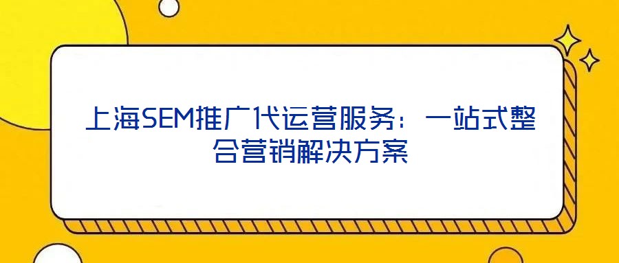 上海SEM推廣代運(yùn)營服務(wù):一站式整合營銷解決方案