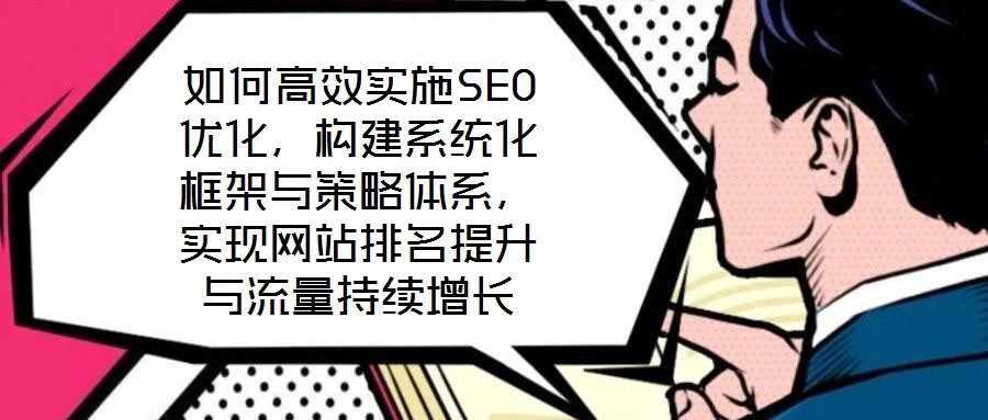 如何高效實施SEO優(yōu)化,構(gòu)建系統(tǒng)化框架與策略體系,實現(xiàn)網(wǎng)站排名提升與流量持續(xù)增長