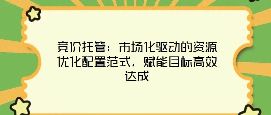 競價托管:市場化驅動的資源優化配置范式,賦能目標高效達成