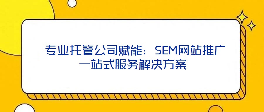 專業托管公司賦能:SEM網站推廣一站式服務解決方案