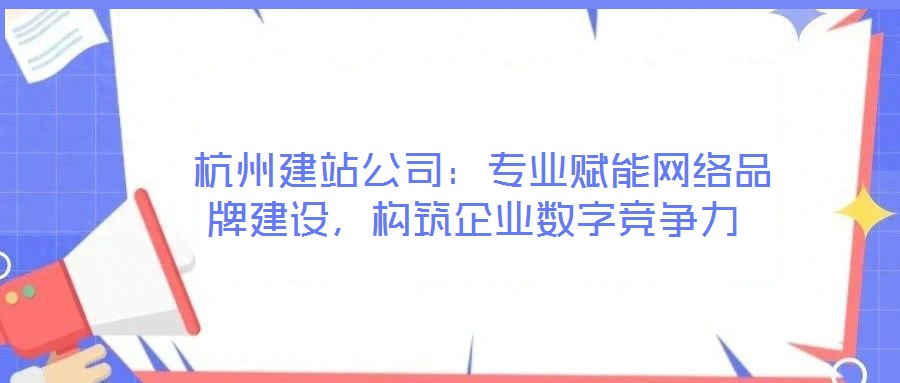 杭州建站公司:專業賦能網絡品牌建設,構筑企業數字競爭力