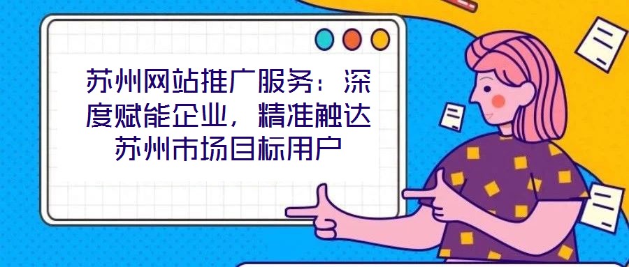 蘇州網站推廣服務：深度賦能企業，精準觸達蘇州市場目標用戶