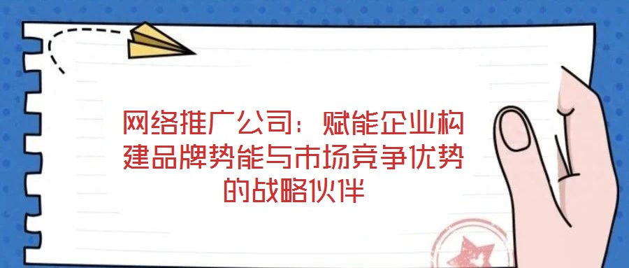 網絡推廣公司:賦能企業構建品牌勢能與市場競爭優勢的戰略伙伴