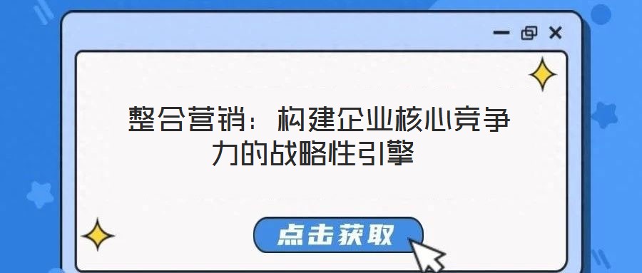 整合營銷:構(gòu)建企業(yè)核心競爭力的戰(zhàn)略性引擎