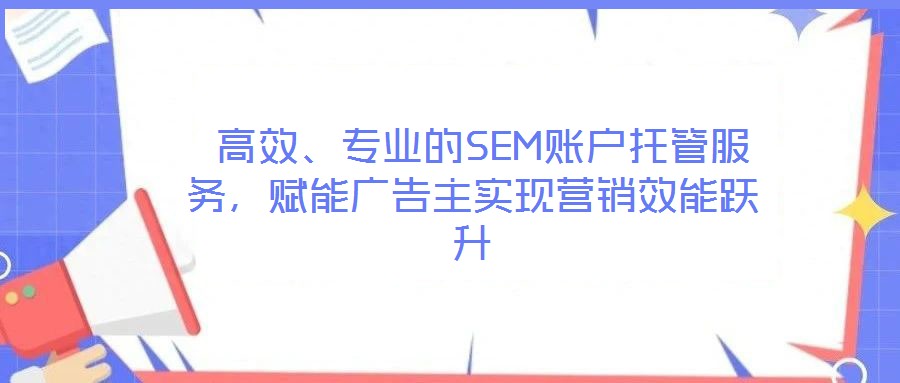 高效、專業的SEM賬戶托管服務,賦能廣告主實現營銷效能躍升