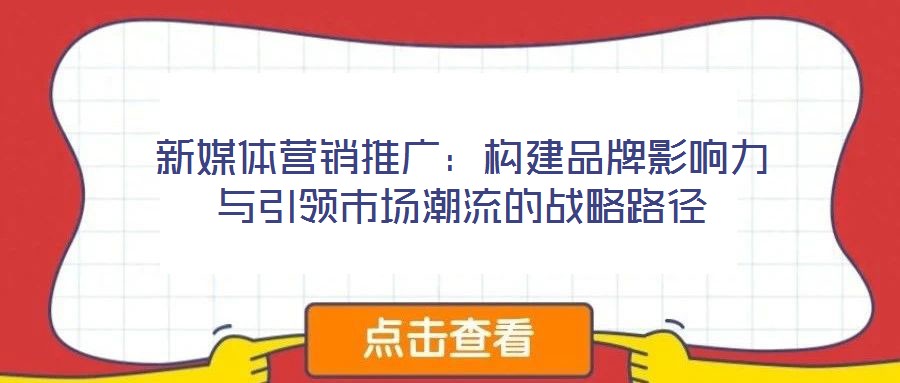 新媒體營銷推廣:構(gòu)建品牌影響力與引領(lǐng)市場潮流的戰(zhàn)略路徑
