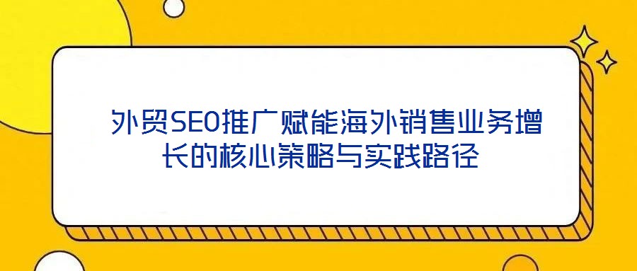 外貿SEO推廣賦能海外銷售業務增長的核心策略與實踐路徑