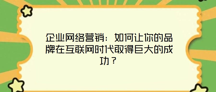 企業(yè)網(wǎng)絡營銷:如何讓你的品牌在互聯(lián)網(wǎng)時代取得巨大的成功?