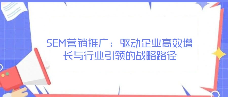 SEM營(yíng)銷推廣:驅(qū)動(dòng)企業(yè)高效增長(zhǎng)與行業(yè)引領(lǐng)的戰(zhàn)略路徑