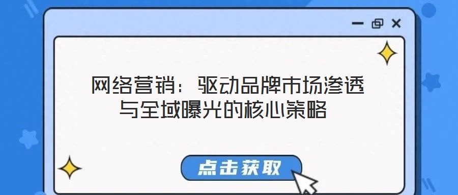 網絡營銷:驅動品牌市場滲透與全域曝光的核心策略